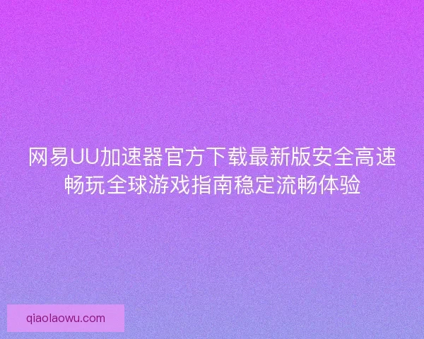 网易UU加速器官方下载最新版安全高速畅玩全球游戏指南稳定流畅体验