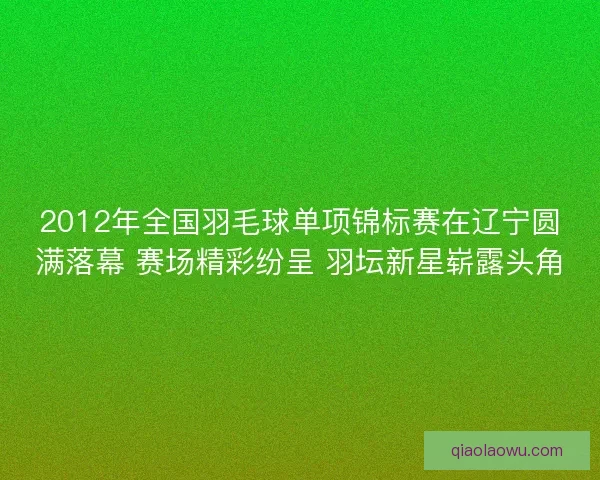 2012年全国羽毛球单项锦标赛在辽宁圆满落幕 赛场精彩纷呈 羽坛新星崭露头角 2012年全国羽毛球单项锦标赛在辽宁圆满落幕 赛场精彩纷呈 羽坛新星崭露头角