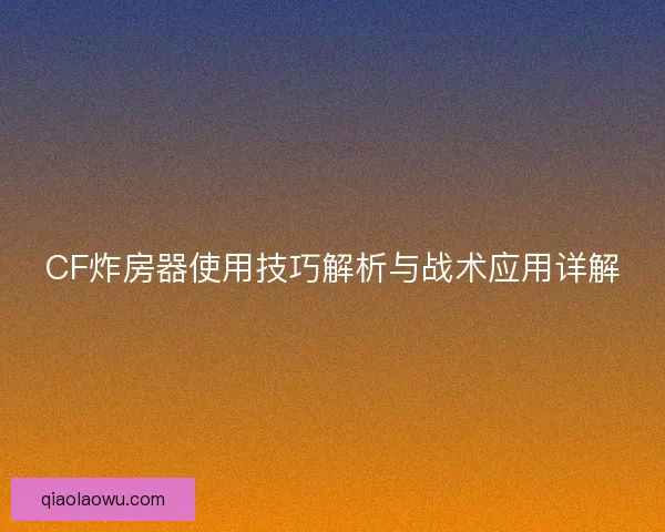 CF炸房器使用技巧解析与战术应用详解 CF炸房器使用技巧解析与战术应用详解