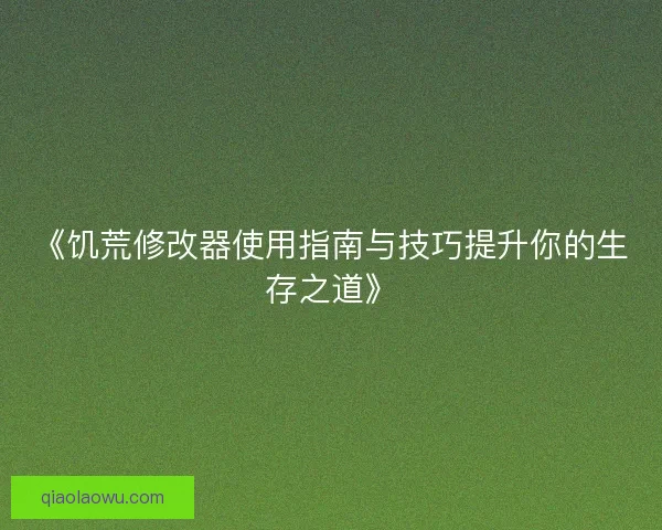 《饥荒修改器使用指南与技巧提升你的生存之道》