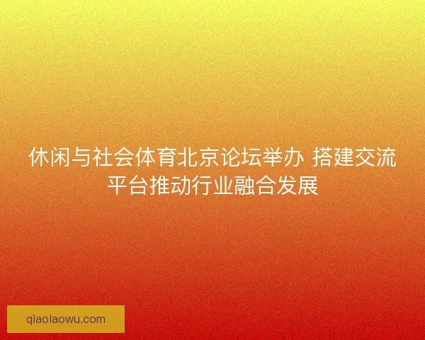 休闲与社会体育北京论坛举办 搭建交流平台推动行业融合发展