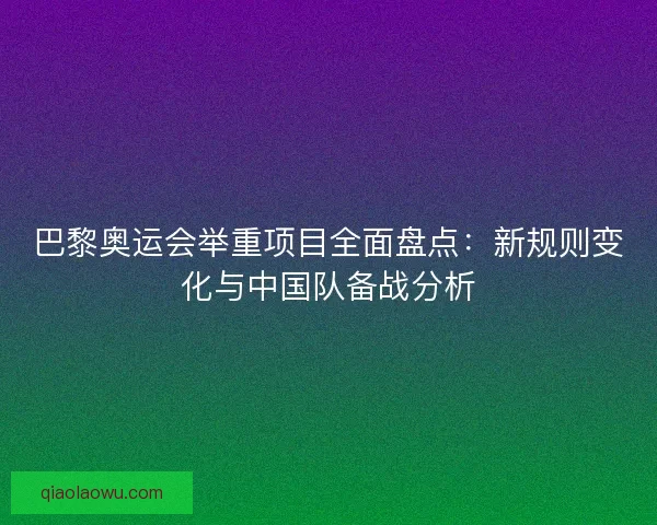 巴黎奥运会举重项目全面盘点:新规则变化与中国队备战分析 巴黎奥运会举重项目全面盘点:新规则变化与中国队备战分析