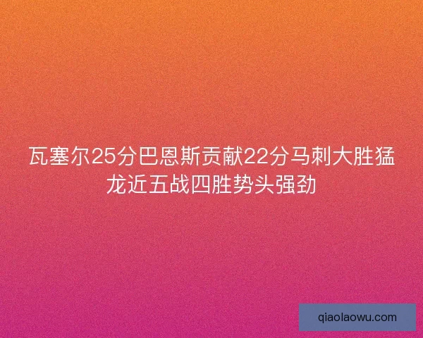 瓦塞尔25分巴恩斯贡献22分马刺大胜猛龙近五战四胜势头强劲
