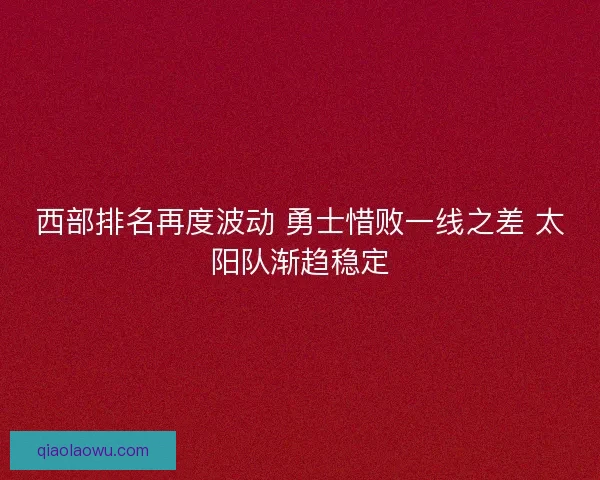 西部排名再度波动 勇士惜败一线之差 太阳队渐趋稳定
