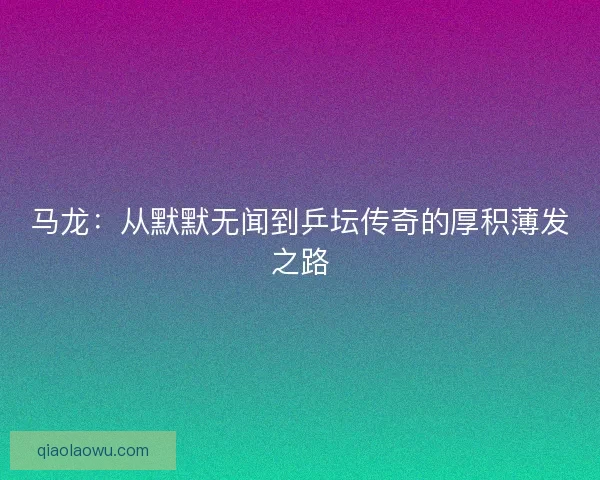 马龙：从默默无闻到乒坛传奇的厚积薄发之路