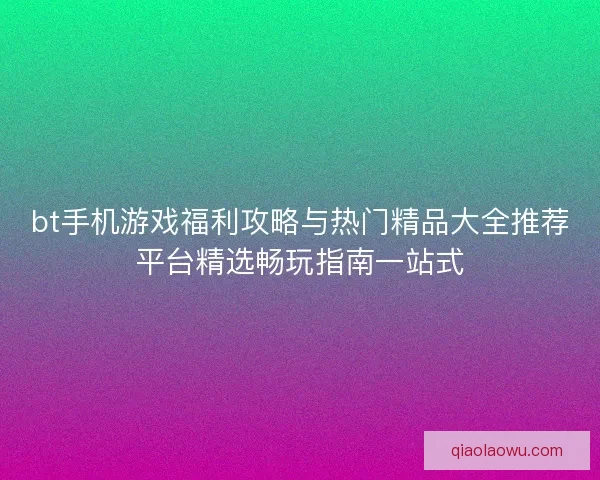 bt手机游戏福利攻略与热门精品大全推荐平台精选畅玩指南一站式