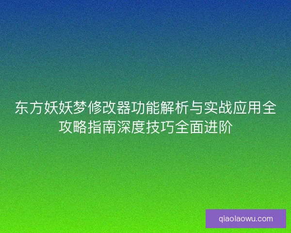 东方妖妖梦修改器功能解析与实战应用全攻略指南深度技巧全面进阶