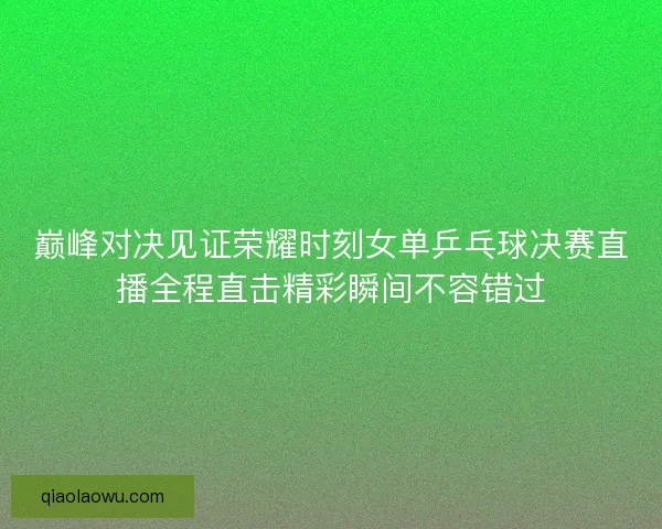 巅峰对决见证荣耀时刻女单乒乓球决赛直播全程直击精彩瞬间不容错过