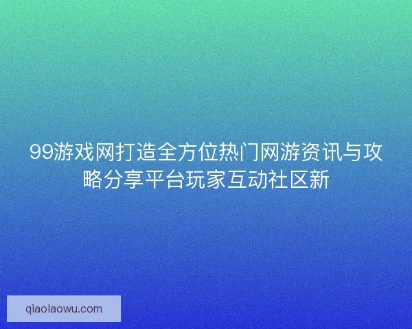 99游戏网打造全方位热门网游资讯与攻略分享平台玩家互动社区新