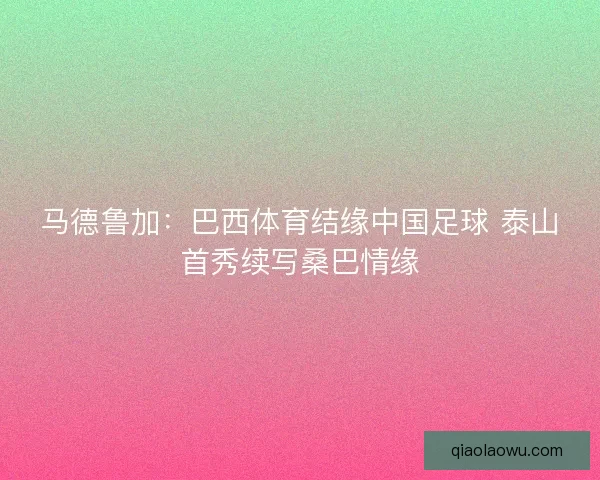 马德鲁加：巴西体育结缘中国足球 泰山首秀续写桑巴情缘