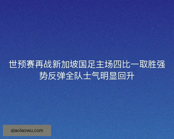 世预赛再战新加坡国足主场四比一取胜强势反弹全队士气明显回升