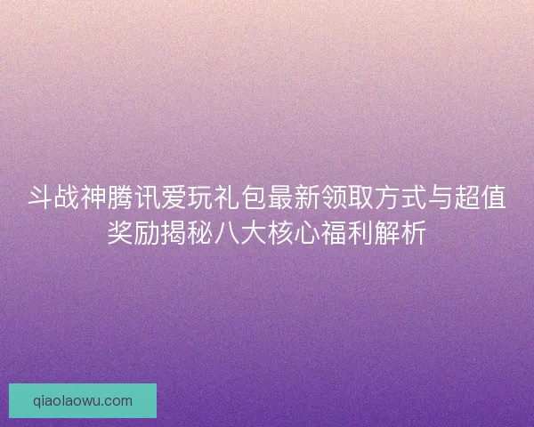 斗战神腾讯爱玩礼包最新领取方式与超值奖励揭秘八大核心福利解析