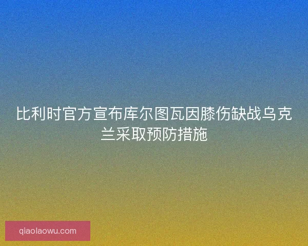 比利时官方宣布库尔图瓦因膝伤缺战乌克兰采取预防措施 比利时官方宣布库尔图瓦因膝伤缺战乌克兰采取预防措施