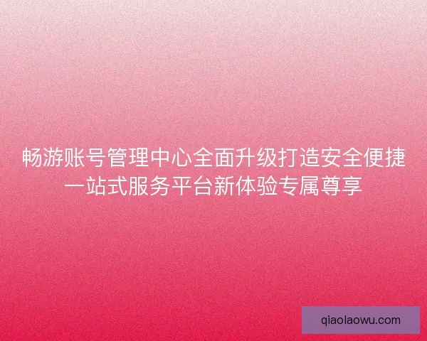 畅游账号管理中心全面升级打造安全便捷一站式服务平台新体验专属尊享