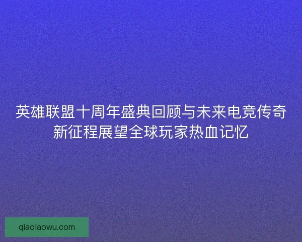 英雄联盟十周年盛典回顾与未来电竞传奇新征程展望全球玩家热血记忆