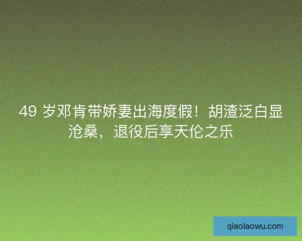 49 岁邓肯带娇妻出海度假！胡渣泛白显沧桑，退役后享天伦之乐