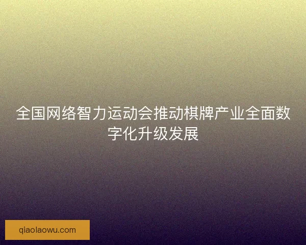全国网络智力运动会推动棋牌产业全面数字化升级发展 全国网络智力运动会推动棋牌产业全面数字化升级发展