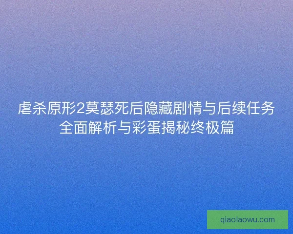 虐杀原形2莫瑟死后隐藏剧情与后续任务全面解析与彩蛋揭秘终极篇