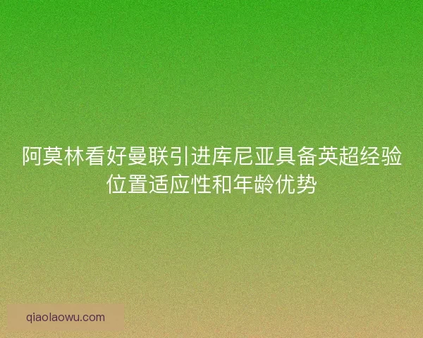 阿莫林看好曼联引进库尼亚具备英超经验位置适应性和年龄优势