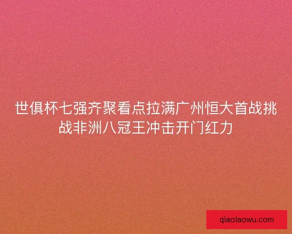 世俱杯七强齐聚看点拉满广州恒大首战挑战非洲八冠王冲击开门红力