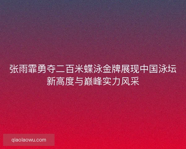 张雨霏勇夺二百米蝶泳金牌展现中国泳坛新高度与巅峰实力风采
