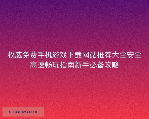 权威免费手机游戏下载网站推荐大全安全高速畅玩指南新手必备攻略
