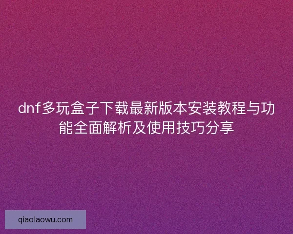 dnf多玩盒子下载最新版本安装教程与功能全面解析及使用技巧分享 dnf多玩盒子下载最新版本安装教程与功能全面解析及使用技巧分享