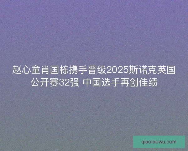 赵心童肖国栋携手晋级2025斯诺克英国公开赛32强 中国选手再创佳绩