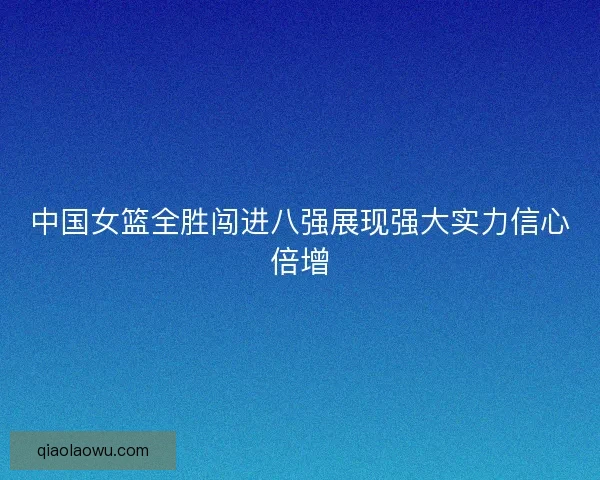 中国女篮全胜闯进八强展现强大实力信心倍增