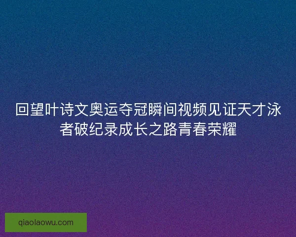 回望叶诗文奥运夺冠瞬间视频见证天才泳者破纪录成长之路青春荣耀 回望叶诗文奥运夺冠瞬间视频见证天才泳者破纪录成长之路青春荣耀