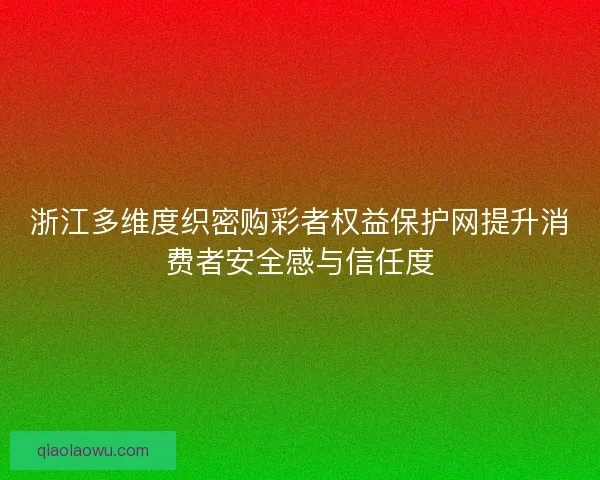 浙江多维度织密购彩者权益保护网提升消费者安全感与信任度 浙江多维度织密购彩者权益保护网提升消费者安全感与信任度