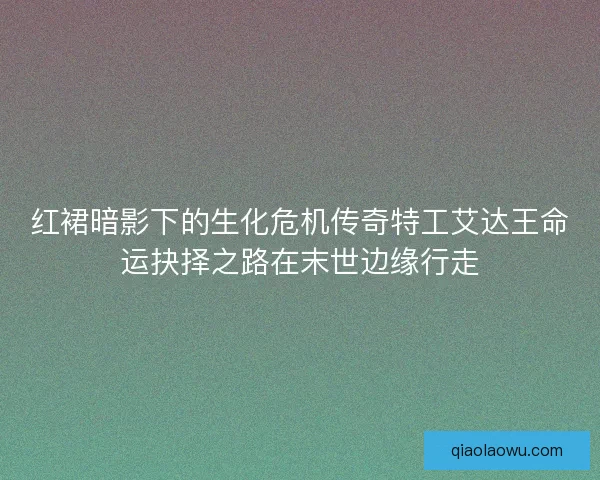 红裙暗影下的生化危机传奇特工艾达王命运抉择之路在末世边缘行走