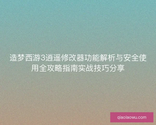 造梦西游3逍遥修改器功能解析与安全使用全攻略指南实战技巧分享
