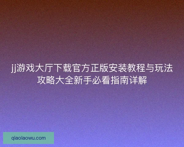 jj游戏大厅下载官方正版安装教程与玩法攻略大全新手必看指南详解 jj游戏大厅下载官方正版安装教程与玩法攻略大全新手必看指南详解