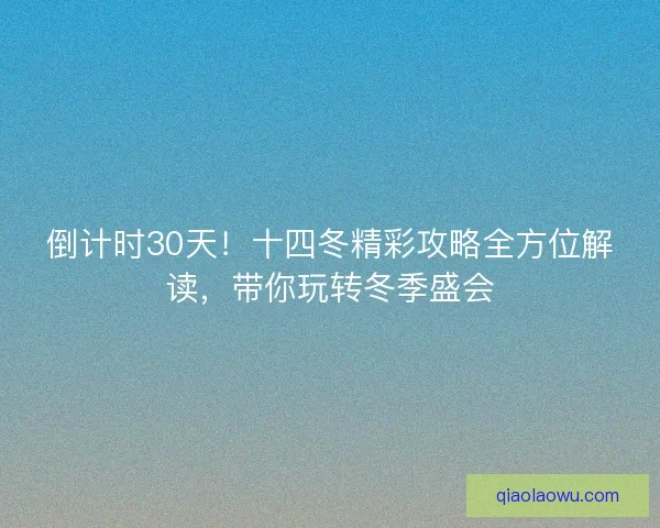 倒计时30天!十四冬精彩攻略全方位解读,带你玩转冬季盛会 倒计时30天!十四冬精彩攻略全方位解读,带你玩转冬季盛会