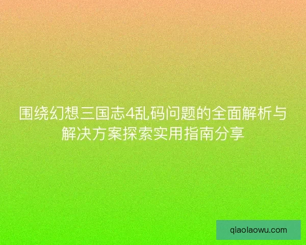 围绕幻想三国志4乱码问题的全面解析与解决方案探索实用指南分享