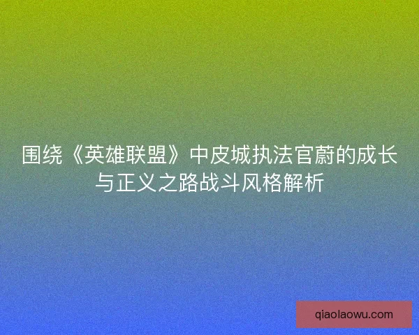 围绕《英雄联盟》中皮城执法官蔚的成长与正义之路战斗风格解析 围绕《英雄联盟》中皮城执法官蔚的成长与正义之路战斗风格解析