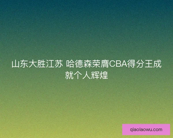山东大胜江苏 哈德森荣膺CBA得分王成就个人辉煌 山东大胜江苏 哈德森荣膺CBA得分王成就个人辉煌