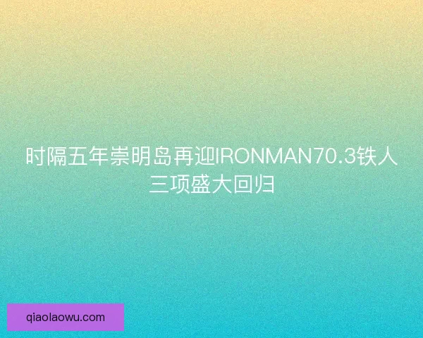 时隔五年崇明岛再迎IRONMAN70.3铁人三项盛大回归