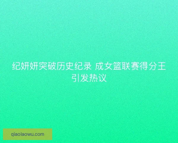纪妍妍突破历史纪录 成女篮联赛得分王引发热议
