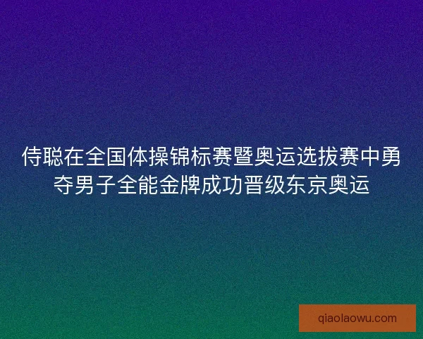 侍聪在全国体操锦标赛暨奥运选拔赛中勇夺男子全能金牌成功晋级东京奥运 侍聪在全国体操锦标赛暨奥运选拔赛中勇夺男子全能金牌成功晋级东京奥运
