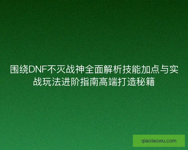 围绕DNF不灭战神全面解析技能加点与实战玩法进阶指南高端打造秘籍 围绕DNF不灭战神全面解析技能加点与实战玩法进阶指南高端打造秘籍