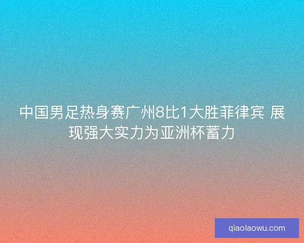 中国男足热身赛广州8比1大胜菲律宾 展现强大实力为亚洲杯蓄力